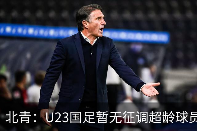 北青：U23国足暂无征调超龄球员计划，不排除以全适龄参加亚运会