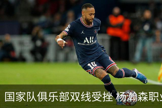 国家队俱乐部双线受挫 杨瀚森职业生涯进入至暗时刻？