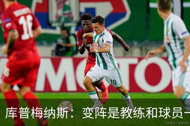 库普梅纳斯：变阵是教练和球员一起商量出来的；90分钟我们还领先