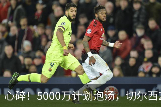 心碎！5000万计划泡汤，切尔西24小时截胡新星，国米马洛塔真束手无策？