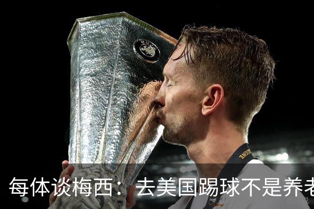 每体谈梅西：去美国踢球不是养老退役，他仍然充满饥饿感