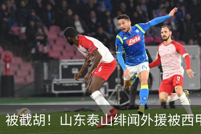 被截胡！山东泰山绯闻外援被西甲豪门争抢，夏窗换外援计划再次泡汤