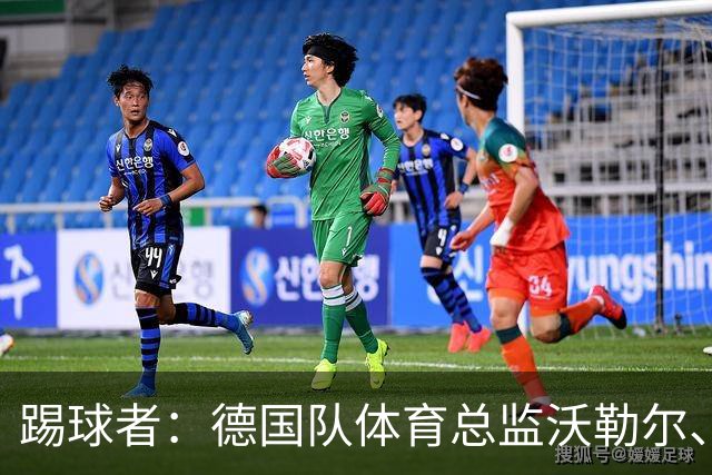 踢球者：德国队体育总监沃勒尔、总经理雷蒂希也可能离职