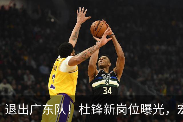 退出广东队！杜锋新岗位曝光，宏远新帅正式出炉！