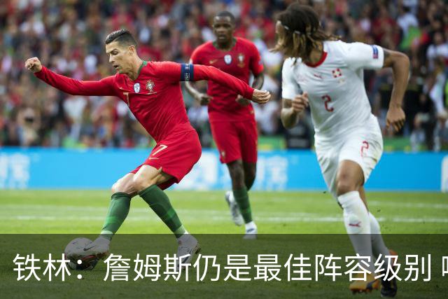铁林：詹姆斯仍是最佳阵容级别 哪怕降薪也会拿至少三四千万